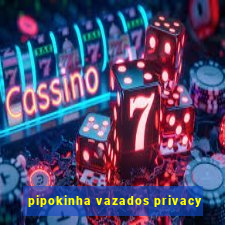 pipokinha vazados privacy